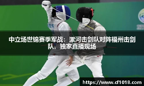 中立场世锦赛季军战：漯河击剑队对阵福州击剑队，独家直播现场