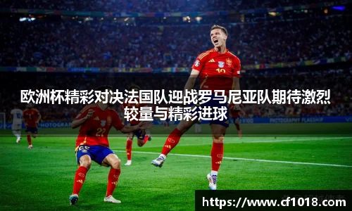 欧洲杯精彩对决法国队迎战罗马尼亚队期待激烈较量与精彩进球